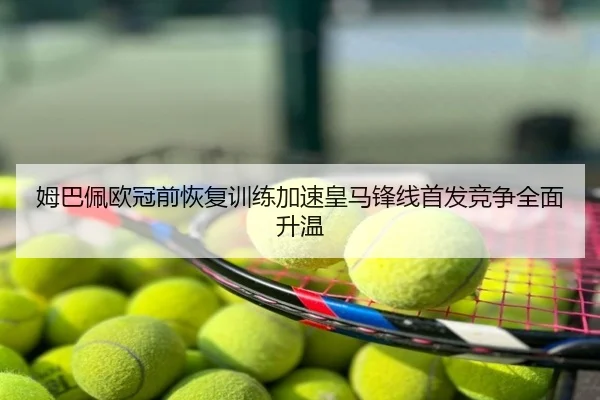 姆巴佩欧冠前恢复训练加速皇马锋线首发竞争全面升温