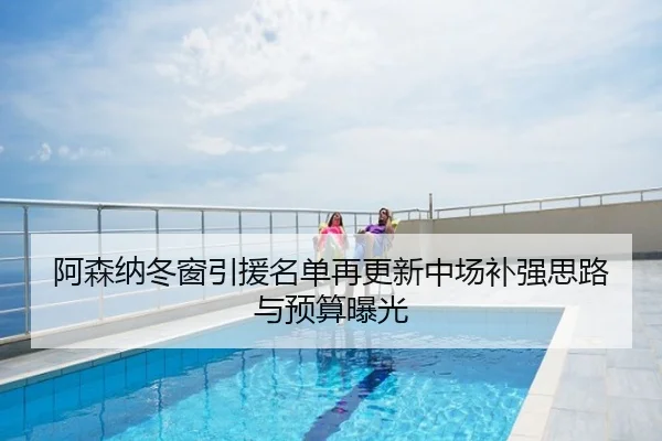 阿森纳冬窗引援名单再更新中场补强思路与预算曝光