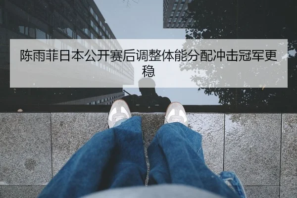 陈雨菲日本公开赛后调整体能分配冲击冠军更稳