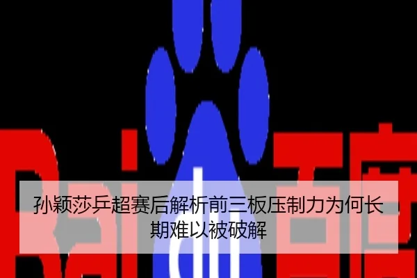 孙颖莎乒超赛后解析前三板压制力为何长期难以被破解