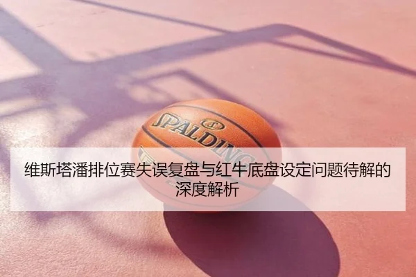 维斯塔潘排位赛失误复盘与红牛底盘设定问题待解的深度解析