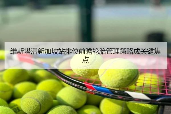 维斯塔潘新加坡站排位前瞻轮胎管理策略成关键焦点