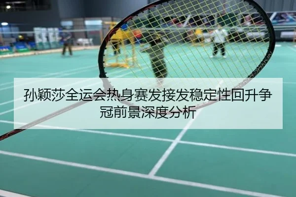 孙颖莎全运会热身赛发接发稳定性回升争冠前景深度分析